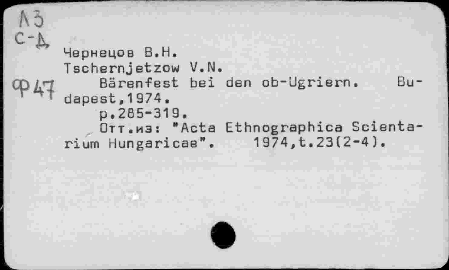 ﻿Чернецов В.H,
Tschernjetzow V.N.
Bärenfest bei den ob-Ugriern. Budapest ,1974.
p.285-319.
Отт.из: "Acta Ethnographies Scienta-rium Hungaricae".	1974,t.23(2-4).